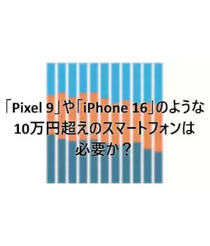 「Pixel 9」や「iPhone 16」のような10万円超えのスマートフォンは必要か？