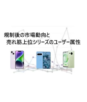 スマートフォン市場、規制後の市場動向と売れ筋上位シリーズのユーザー属性の違い