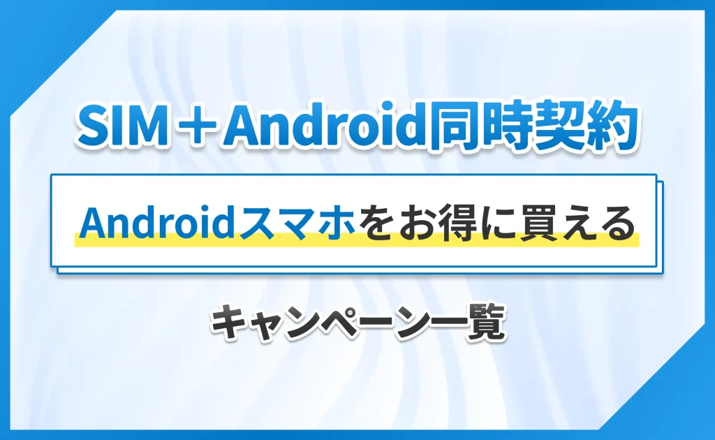 【SIM+Android同時契約】Androidスマホをお得に買えるキャンペーン一覧