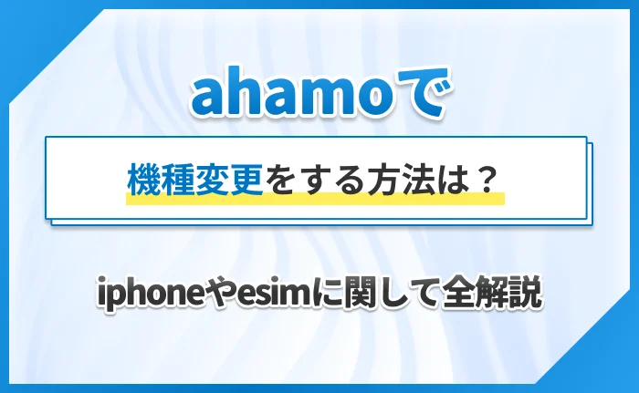 ahamoで機種変更をする方法は?【iphoneやesimに関して全解説】