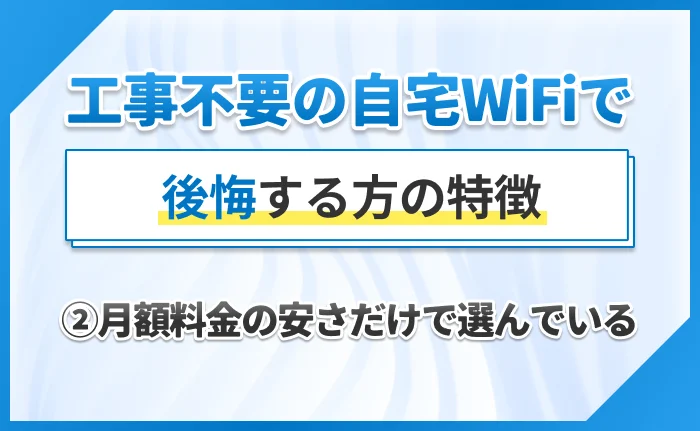 工事不要の自宅WiFiで後悔する方の特徴|②月額料金の安さだけで選んでいる