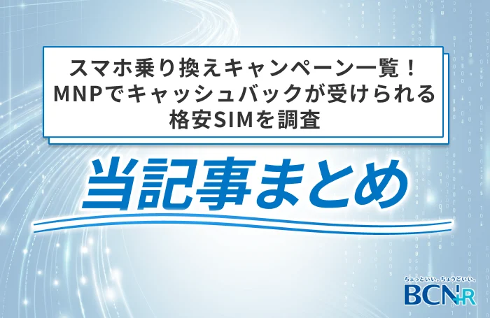 スマホ乗り換えキャンペーン一覧!MNPでキャッシュバックが受けられる格安SIMを調査 当記事まとめ