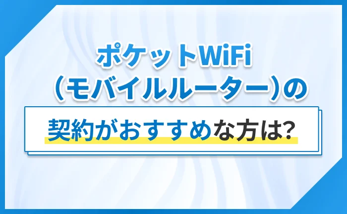 ポケットWiFi（モバイルルーター）の契約がおすすめな方は？
