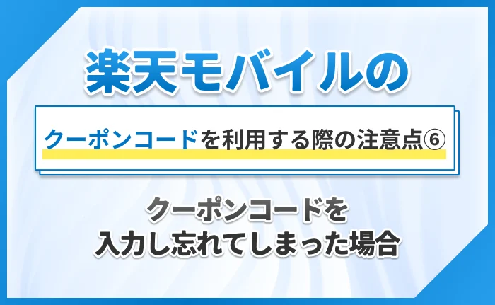 楽天モバイルのクーポンコードを利用する際の注意点⑥クーポンコードを入力し忘れてしまった場合