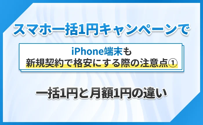 スマホ一括1円キャンペーンでiPhone端末も新規契約で格安にする際の注意点①一括1円と月額1円の違い