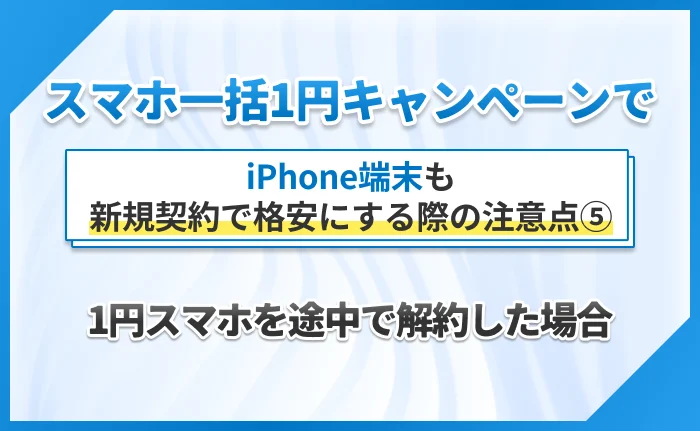 スマホ一括1円キャンペーンでiPhone端末も新規契約で格安にする際の注意点⑤1円スマホを途中で解約した場合