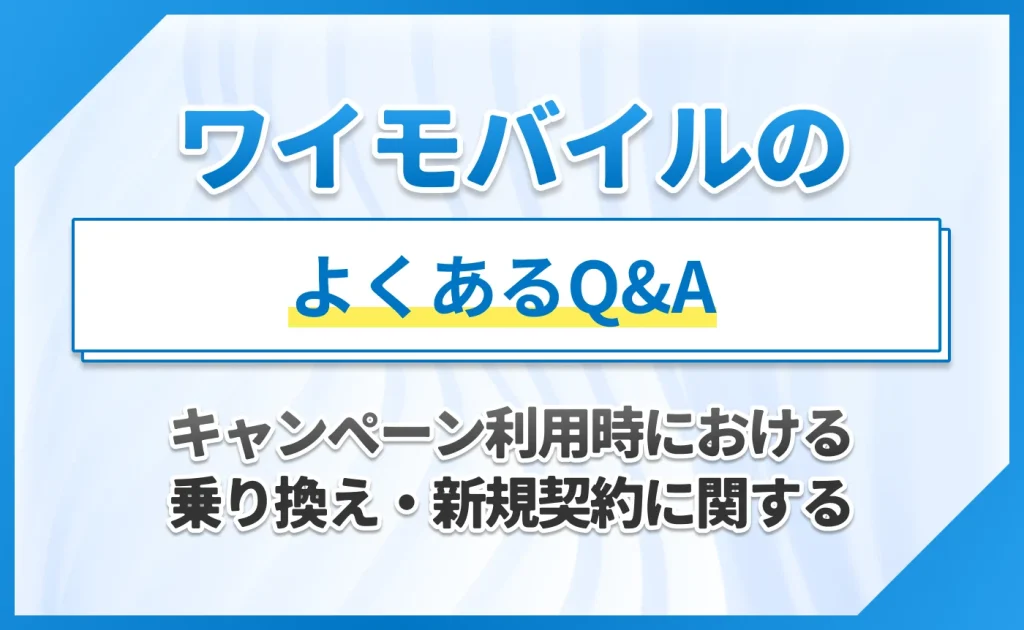 ワイモバイルのキャンペーン利用時における乗り換え・新規契約に関する
よくあるQ&A