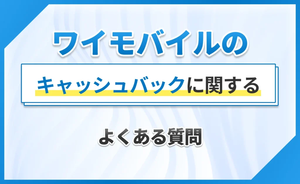ワイモバイルのキャッシュバックに関するよくある質問