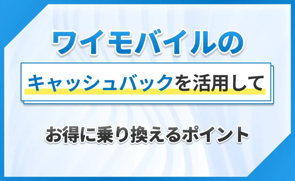 ワイモバイルのキャッシュバックを活用してお得に乗り換えるポイント
