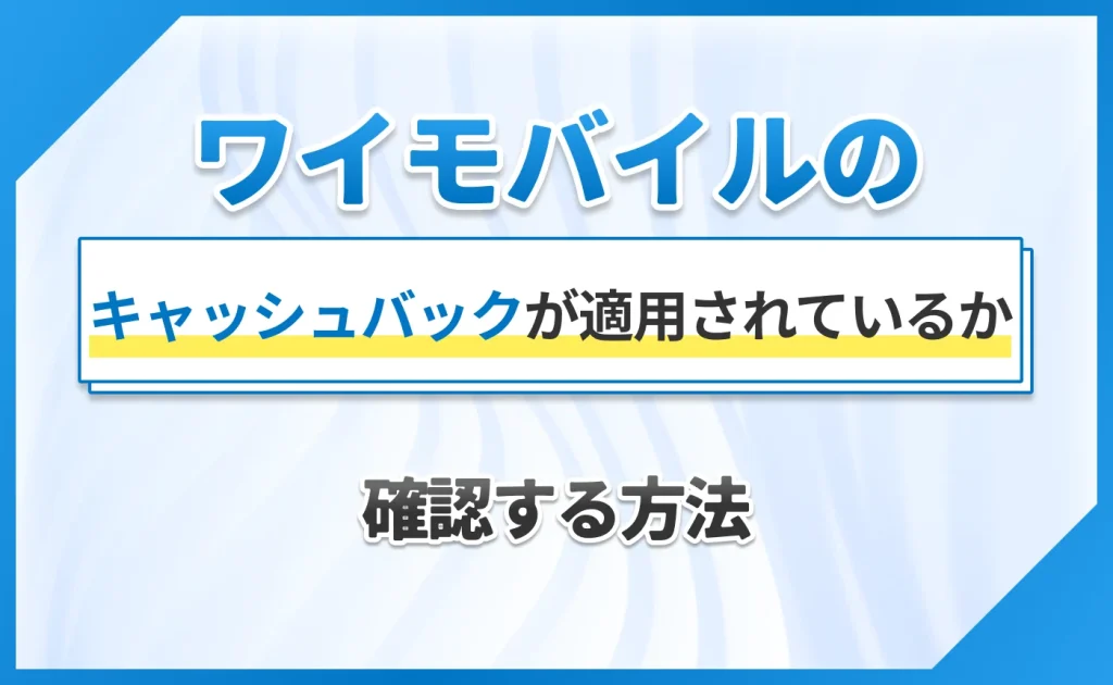 ワイモバイルのキャッシュバックが適用されているか確認する方法