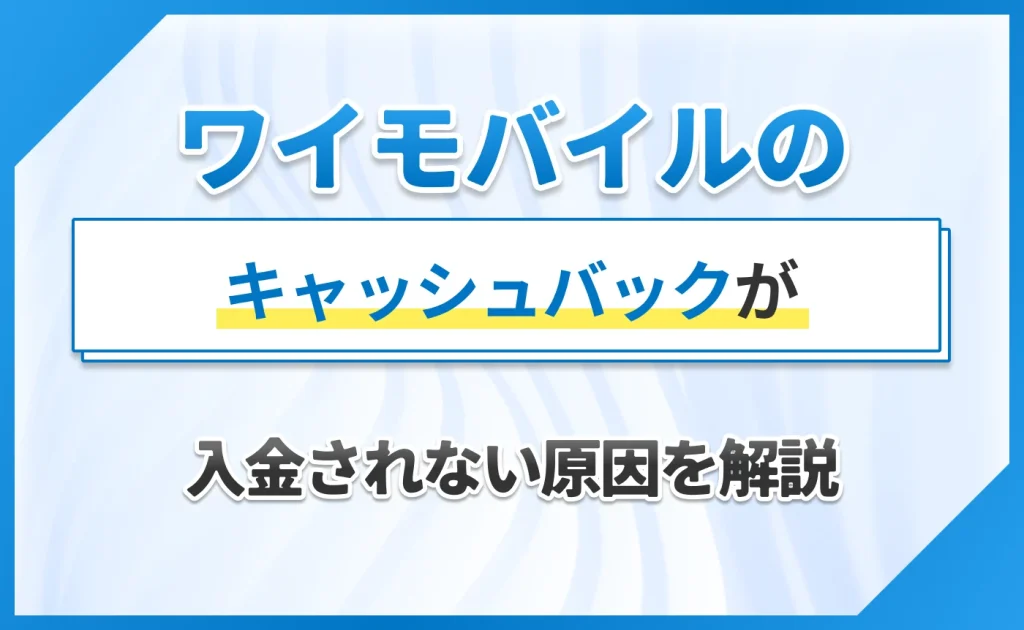ワイモバイルのキャッシュバックが入金されない原因を解説